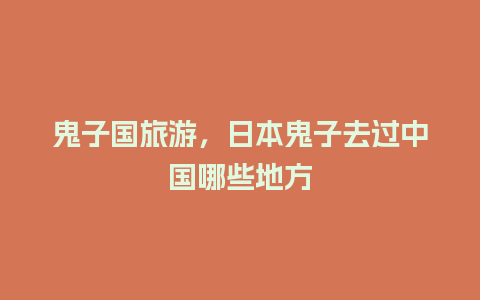 鬼子国旅游，日本鬼子去过中国哪些地方