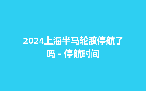 2024上海半马轮渡停航了吗 – 停航时间