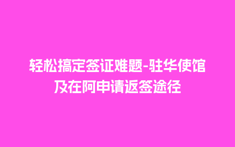 轻松搞定签证难题-驻华使馆及在阿申请返签途径