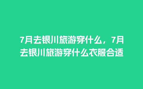 7月去银川旅游穿什么，7月去银川旅游穿什么衣服合适