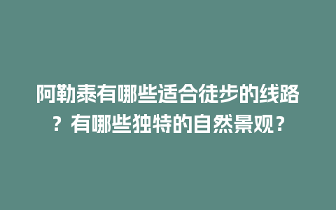 阿勒泰有哪些适合徒步的线路？有哪些独特的自然景观？