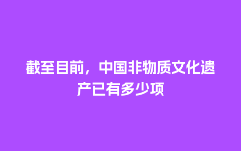 截至目前，中国非物质文化遗产已有多少项