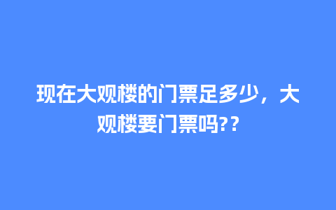 现在大观楼的门票足多少，大观楼要门票吗?？