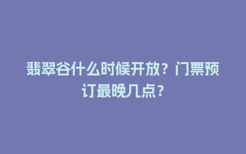 翡翠谷什么时候开放？门票预订最晚几点？