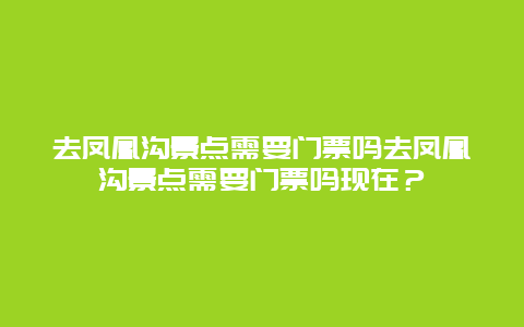 去凤凰沟景点需要门票吗去凤凰沟景点需要门票吗现在？