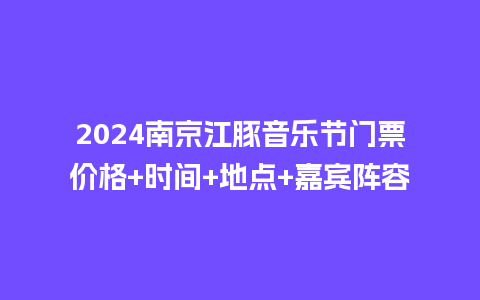 2024南京江豚音乐节门票价格+时间+地点+嘉宾阵容