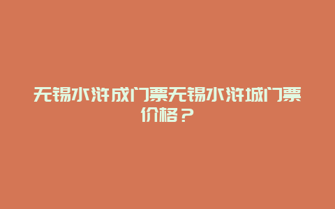 无锡水浒成门票无锡水浒城门票价格？