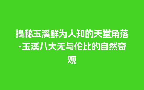 揭秘玉溪鲜为人知的天堂角落-玉溪八大无与伦比的自然奇观