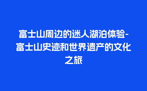 富士山周边的迷人湖泊体验-富士山史迹和世界遗产的文化之旅