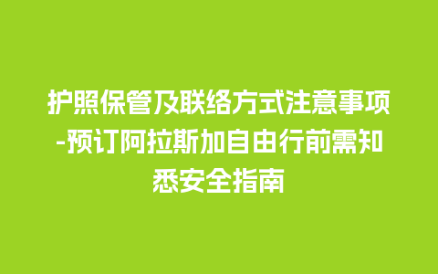 护照保管及联络方式注意事项-预订阿拉斯加自由行前需知悉安全指南