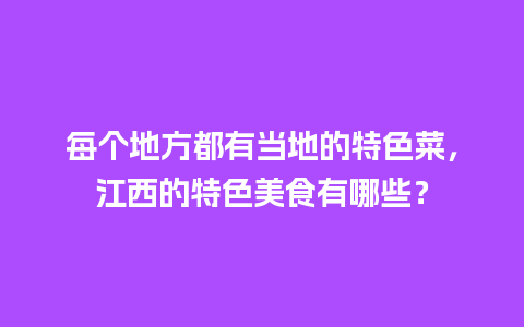 每个地方都有当地的特色菜，江西的特色美食有哪些？