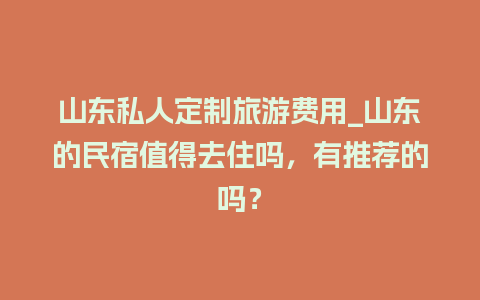 山东私人定制旅游费用_山东的民宿值得去住吗，有推荐的吗？