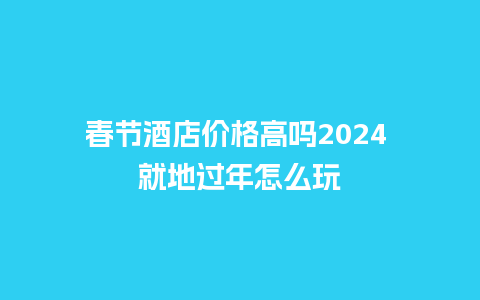 春节酒店价格高吗2024 就地过年怎么玩