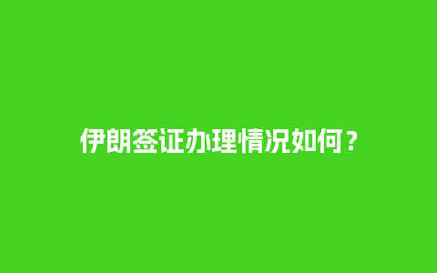 伊朗签证办理情况如何？