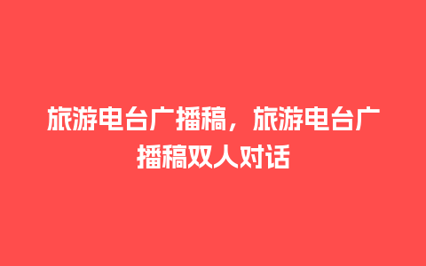 旅游电台广播稿，旅游电台广播稿双人对话