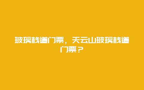 玻璃栈道门票，天云山玻璃栈道门票？