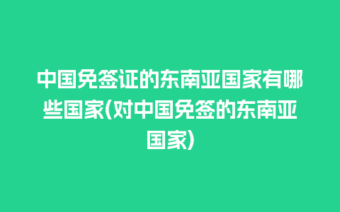 中国免签证的东南亚国家有哪些国家(对中国免签的东南亚国家)