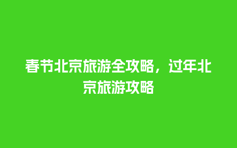 春节北京旅游全攻略，过年北京旅游攻略