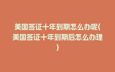 美国签证十年到期怎么办呢(美国签证十年到期后怎么办理)