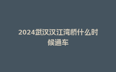 2024武汉汉江湾桥什么时候通车