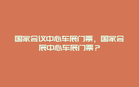 国家会议中心车展门票，国家会展中心车展门票？