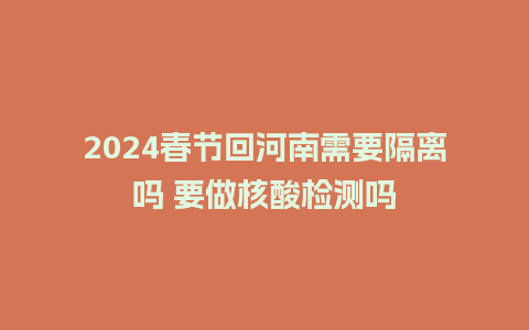 2024春节回河南需要隔离吗 要做核酸检测吗