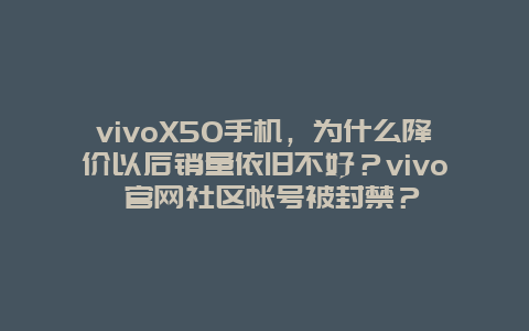 vivoX50手机，为什么降价以后销量依旧不好？vivo 官网社区帐号被封禁？