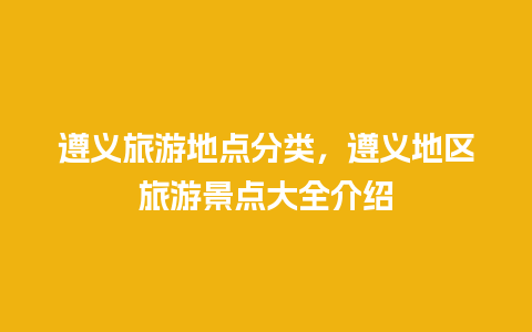 遵义旅游地点分类，遵义地区旅游景点大全介绍