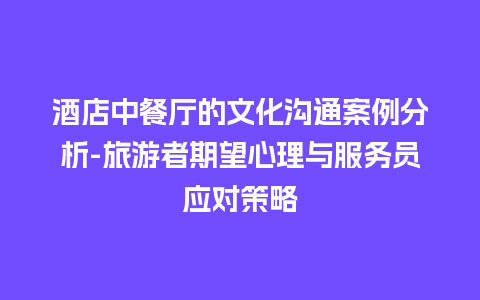 酒店中餐厅的文化沟通案例分析-旅游者期望心理与服务员应对策略