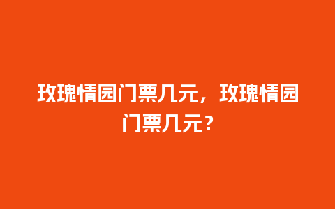 玫瑰情园门票几元，玫瑰情园门票几元？