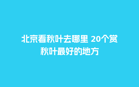 北京看秋叶去哪里 20个赏秋叶最好的地方