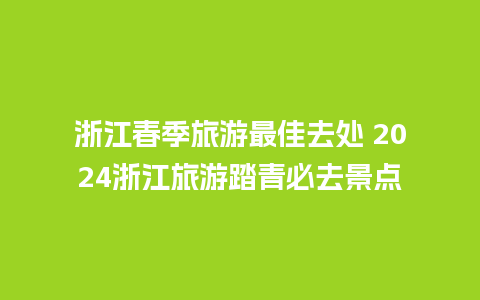 浙江春季旅游最佳去处 2024浙江旅游踏青必去景点