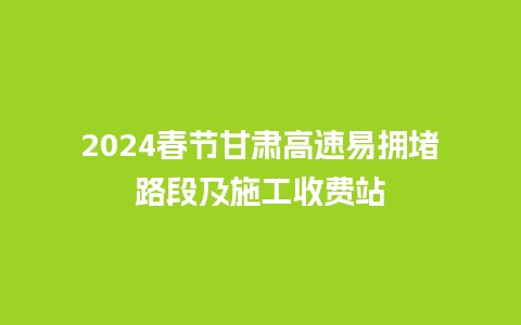 2024春节甘肃高速易拥堵路段及施工收费站