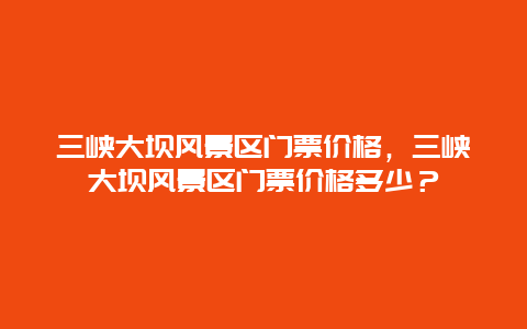 三峡大坝风景区门票价格，三峡大坝风景区门票价格多少？