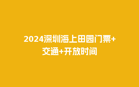 2024深圳海上田园门票+交通+开放时间