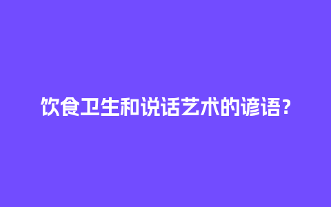 饮食卫生和说话艺术的谚语？