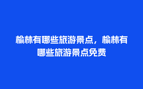 榆林有哪些旅游景点，榆林有哪些旅游景点免费