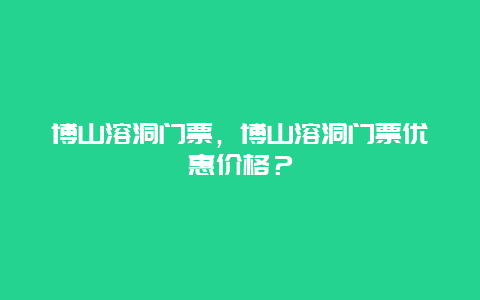 博山溶洞门票，博山溶洞门票优惠价格？