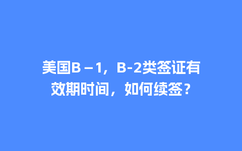 美国B－1，B-2类签证有效期时间，如何续签？