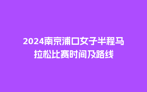 2024南京浦口女子半程马拉松比赛时间及路线