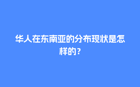 华人在东南亚的分布现状是怎样的？