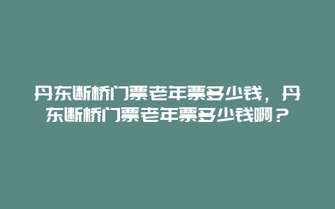 丹东断桥门票老年票多少钱，丹东断桥门票老年票多少钱啊？