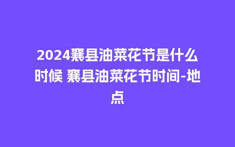 2024襄县油菜花节是什么时候 襄县油菜花节时间-地点