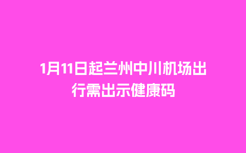 1月11日起兰州中川机场出行需出示健康码