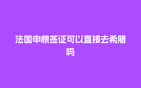 法国申根签证可以直接去希腊吗