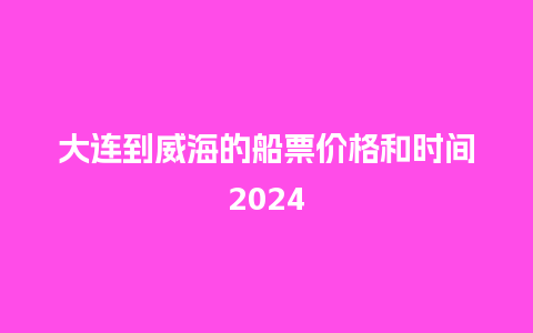 大连到威海的船票价格和时间2024