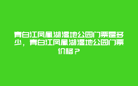 青白江凤凰湖湿地公园门票是多少，青白江凤凰湖湿地公园门票价格？