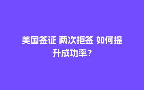 美国签证 两次拒签 如何提升成功率？