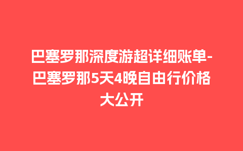 巴塞罗那深度游超详细账单-巴塞罗那5天4晚自由行价格大公开