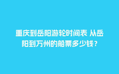 重庆到岳阳游轮时间表 从岳阳到万州的船票多少钱？